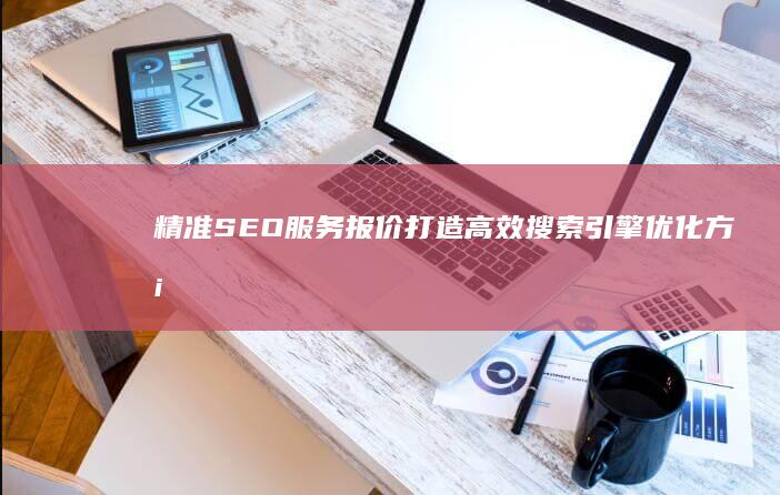 精准SEO服务报价：打造高效搜索引擎优化方案