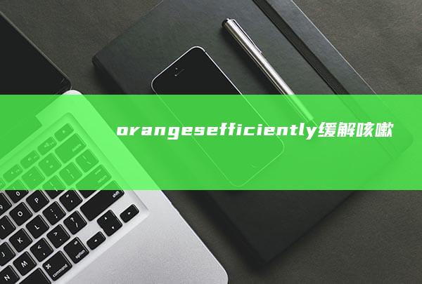 oranges efficiently缓解咳嗽的小窍门揭示橙色宝藏橙子的咳嗽奇效治疗方法